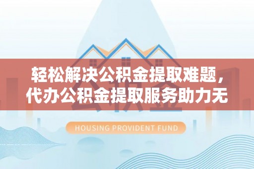 南区轻松解决公积金提取难题，代办公积金提取服务助力无忧生活