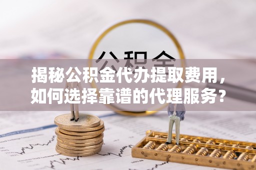 南区揭秘公积金代办提取费用，如何选择靠谱的代理服务？
