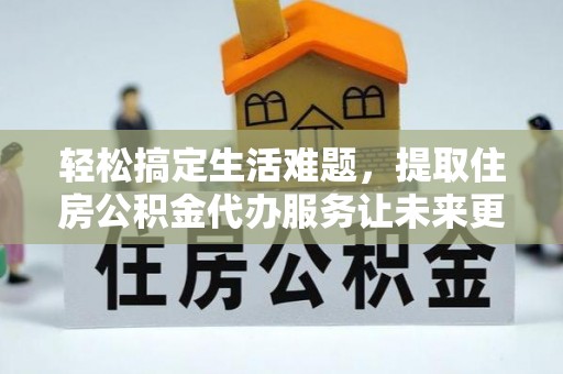 南区轻松搞定生活难题，提取住房公积金代办服务让未来更安心