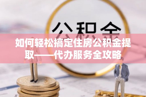 南区如何轻松搞定住房公积金提取——代办服务全攻略