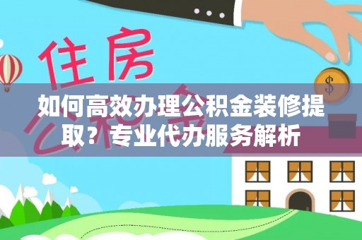 南区如何高效办理公积金装修提取？专业代办服务解析