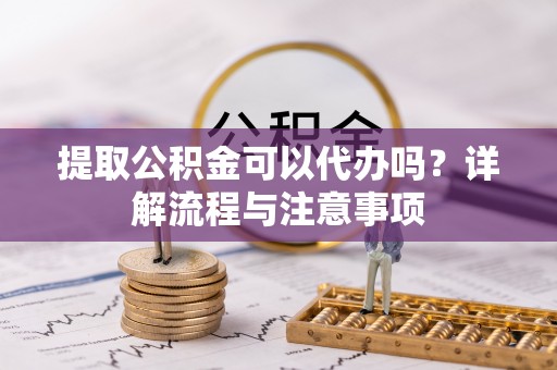 南区提取公积金可以代办吗？详解流程与注意事项