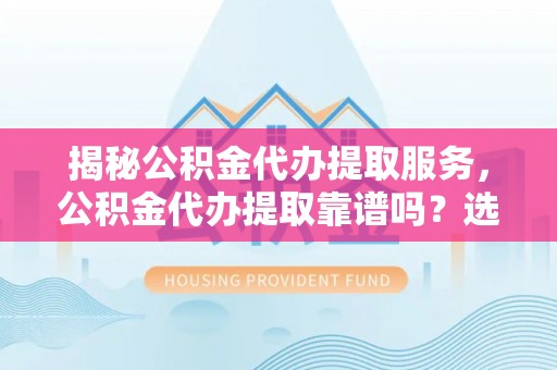 南区揭秘公积金代办提取服务，公积金代办提取靠谱吗？选择前你需要知道这些！