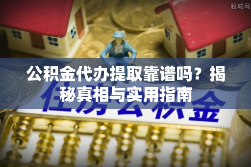 南区公积金代办提取靠谱吗？揭秘真相与实用指南