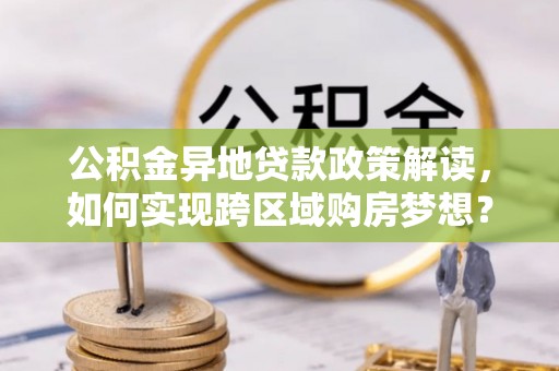 南区公积金异地贷款政策解读，如何实现跨区域购房梦想？