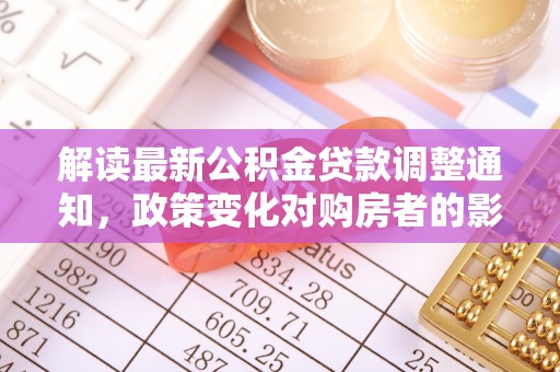 南区解读最新公积金贷款调整通知，政策变化对购房者的影响与应对策略
