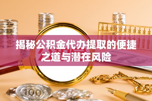 南区揭秘公积金代办提取的便捷之道与潜在风险