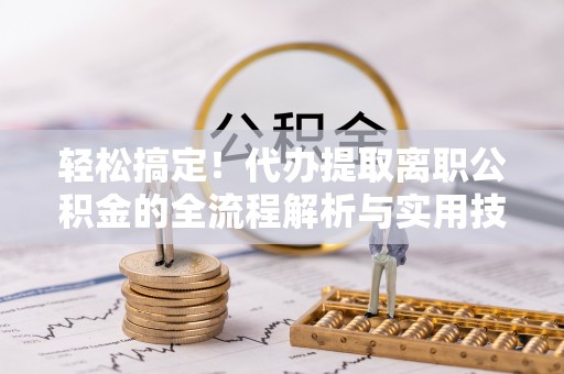 南区轻松搞定！代办提取离职公积金的全流程解析与实用技巧
