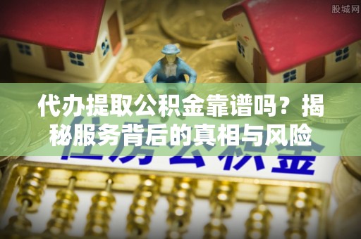南区代办提取公积金靠谱吗？揭秘服务背后的真相与风险