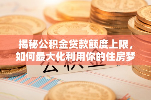 南区揭秘公积金贷款额度上限，如何最大化利用你的住房梦？
