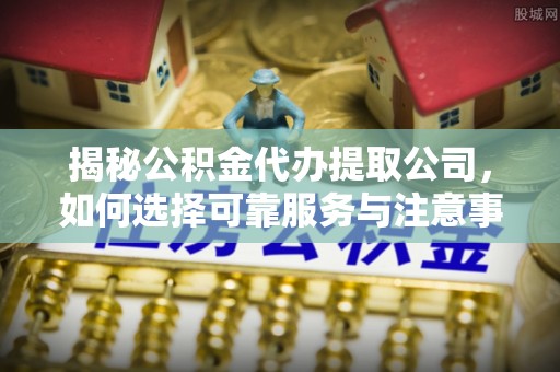 南区揭秘公积金代办提取公司，如何选择可靠服务与注意事项