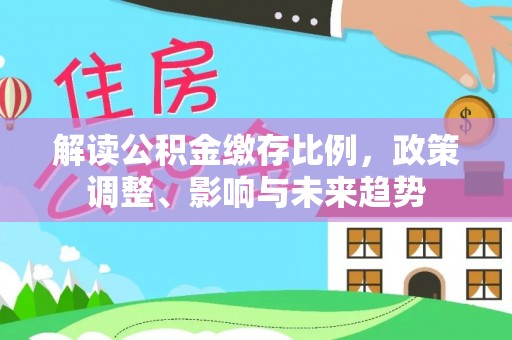 南区解读公积金缴存比例，政策调整、影响与未来趋势