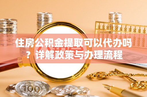 南区住房公积金提取可以代办吗？详解政策与办理流程