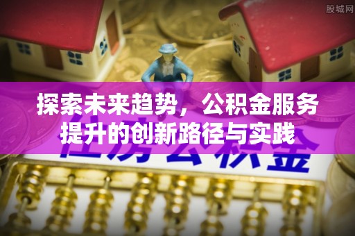 南区探索未来趋势，公积金服务提升的创新路径与实践