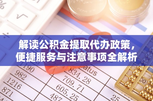 南区解读公积金提取代办政策，便捷服务与注意事项全解析