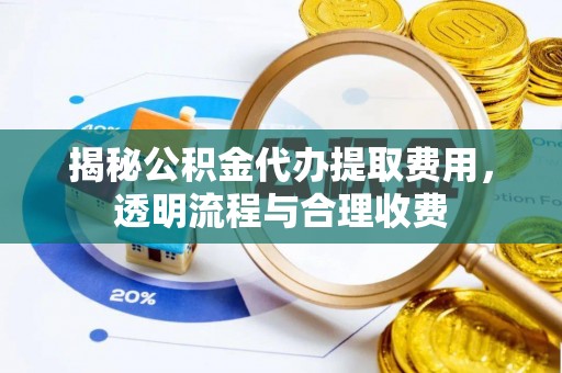 南区揭秘公积金代办提取费用，透明流程与合理收费