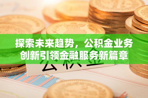 南区探索未来趋势，公积金业务创新引领金融服务新篇章