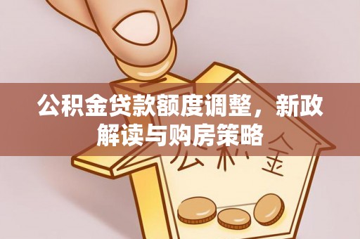 南区公积金贷款额度调整，新政解读与购房策略
