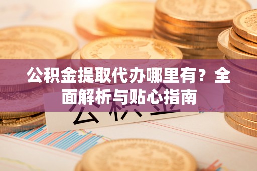 南区公积金提取代办哪里有？全面解析与贴心指南