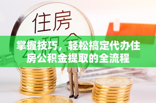 南区掌握技巧，轻松搞定代办住房公积金提取的全流程