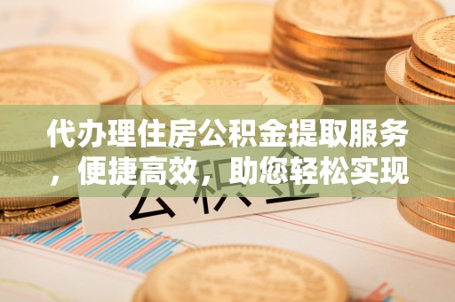 南区代办理住房公积金提取服务，便捷高效，助您轻松实现资金规划