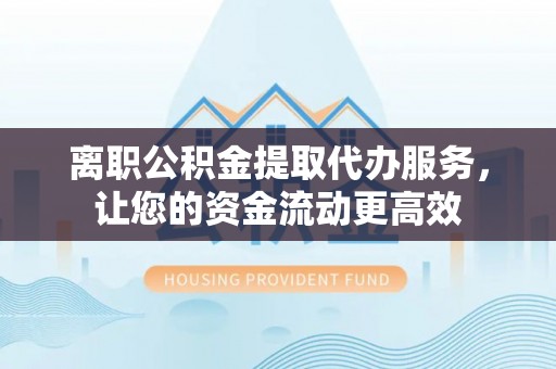 南区离职公积金提取代办服务，让您的资金流动更高效