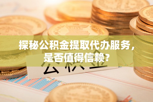 南区探秘公积金提取代办服务，是否值得信赖？