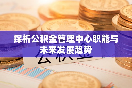 南区探析公积金管理中心职能与未来发展趋势
