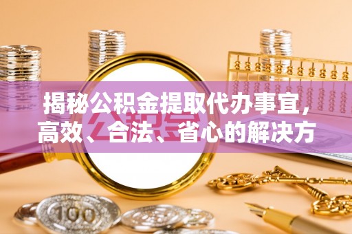 南区揭秘公积金提取代办事宜，高效、合法、省心的解决方案