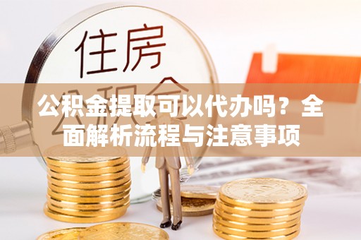 南区公积金提取可以代办吗？全面解析流程与注意事项