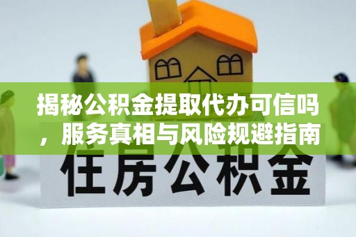 南区揭秘公积金提取代办可信吗，服务真相与风险规避指南