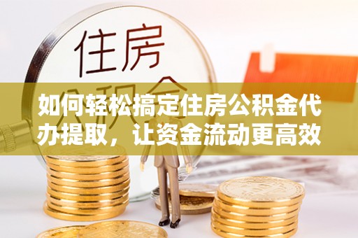 南区如何轻松搞定住房公积金代办提取，让资金流动更高效