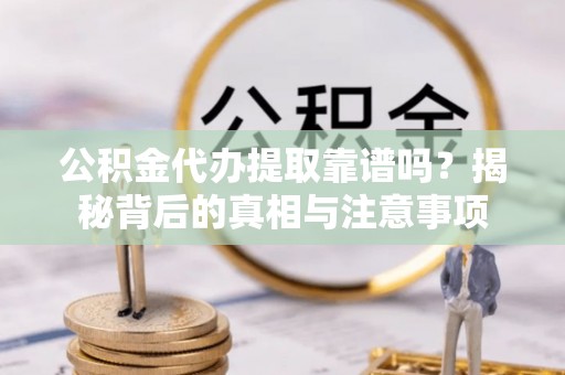 南区公积金代办提取靠谱吗？揭秘背后的真相与注意事项