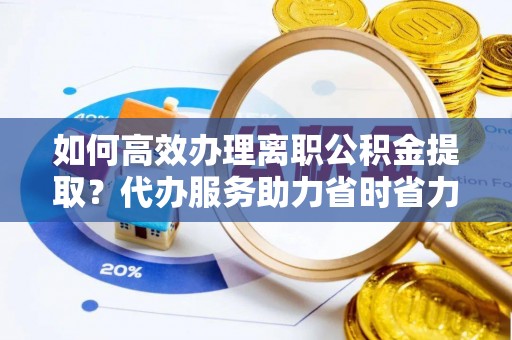 南区如何高效办理离职公积金提取？代办服务助力省时省力