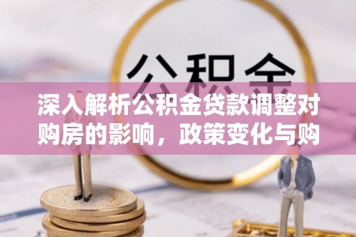 南区深入解析公积金贷款调整对购房的影响，政策变化与购房者选择