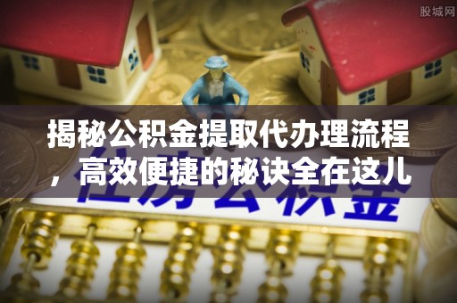 南区揭秘公积金提取代办理流程，高效便捷的秘诀全在这儿