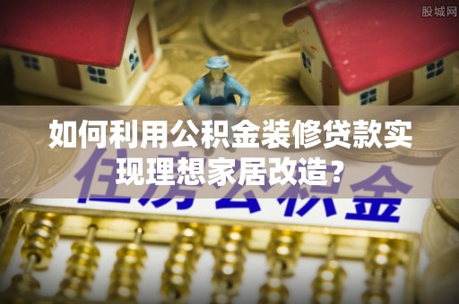 南区如何利用公积金装修贷款实现理想家居改造？