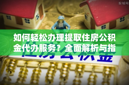 南区如何轻松办理提取住房公积金代办服务？全面解析与指南