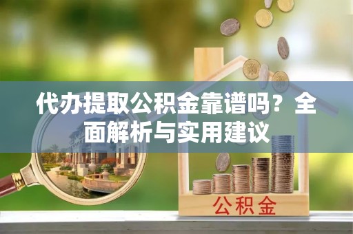 南区代办提取公积金靠谱吗？全面解析与实用建议