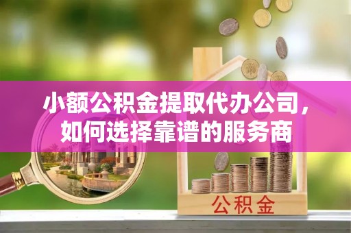 南区小额公积金提取代办公司，如何选择靠谱的服务商