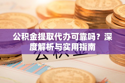 南区公积金提取代办可靠吗？深度解析与实用指南
