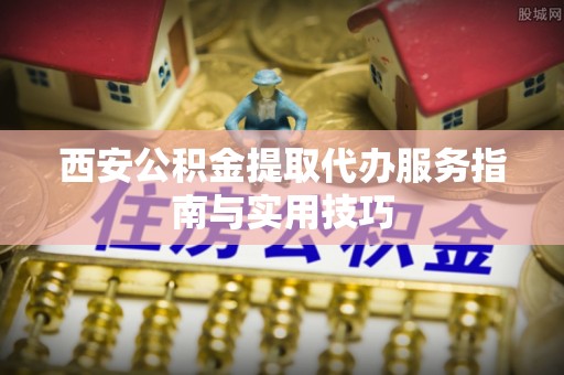 南区西安公积金提取代办服务指南与实用技巧