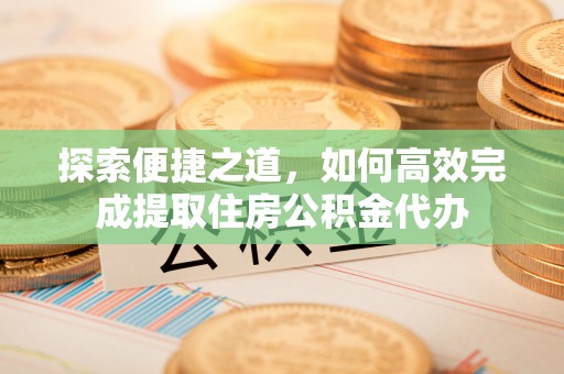 南区探索便捷之道，如何高效完成提取住房公积金代办