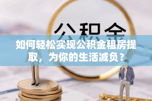 南区如何轻松实现公积金租房提取，为你的生活减负？