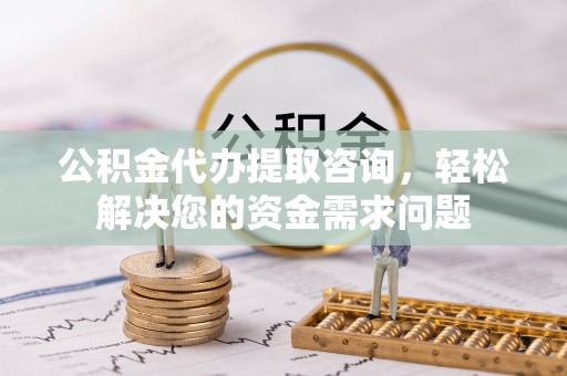 南区公积金代办提取咨询，轻松解决您的资金需求问题