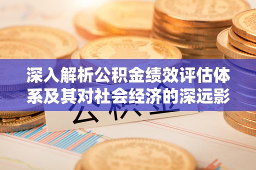 南区深入解析公积金绩效评估体系及其对社会经济的深远影响