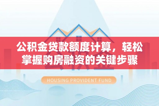 南区公积金贷款额度计算，轻松掌握购房融资的关键步骤