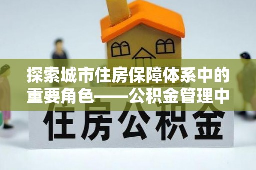 南区探索城市住房保障体系中的重要角色——公积金管理中心