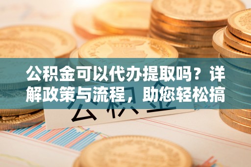 南区公积金可以代办提取吗？详解政策与流程，助您轻松搞定！