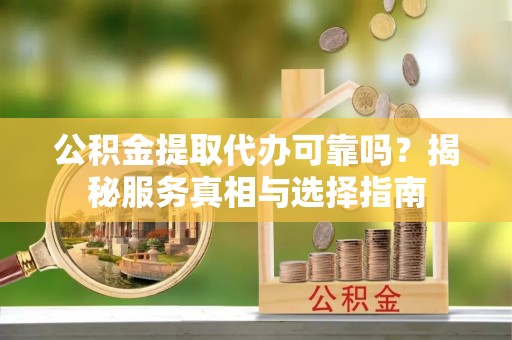 南区公积金提取代办可靠吗？揭秘服务真相与选择指南